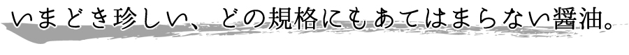 いまどき珍しい、どの規格にもあてはまらない醤油。