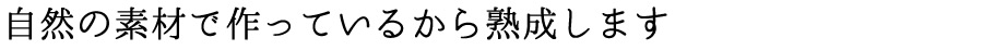自然の素材で作っているからこそ熟成します